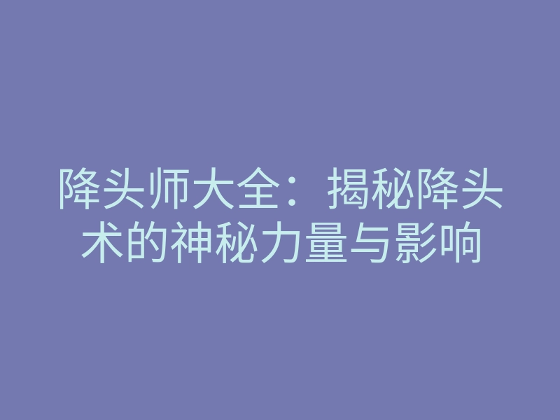 降头师大全:揭秘降头术的神秘力量与影响