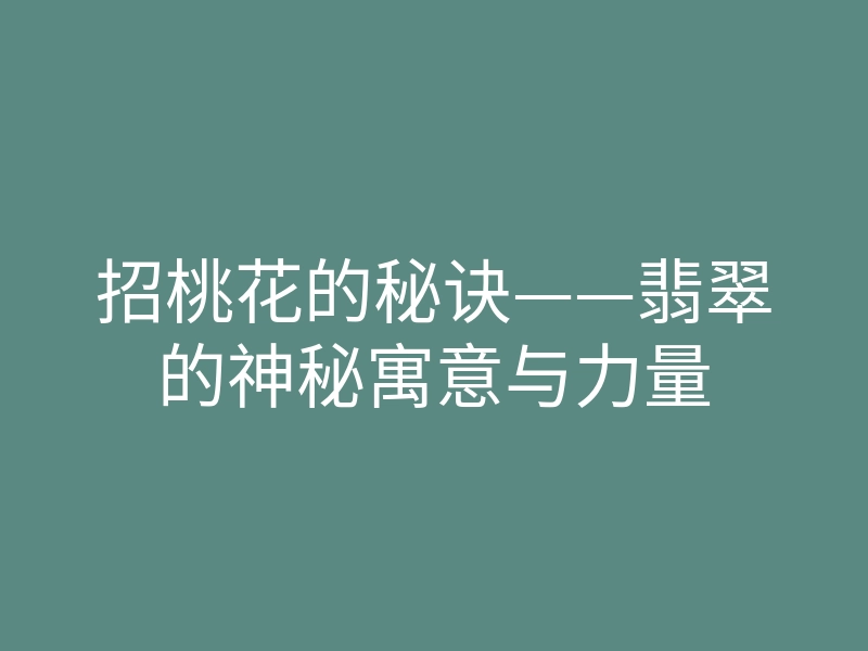 招桃花的秘诀——翡翠的神秘寓意与力量
