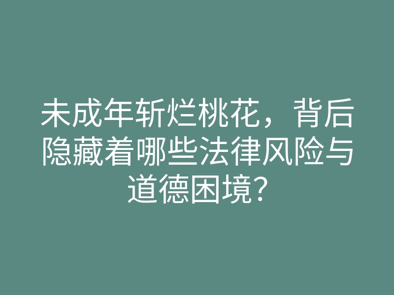 未成年斩烂桃花,背后隐藏着哪些法律风险与道德困境?