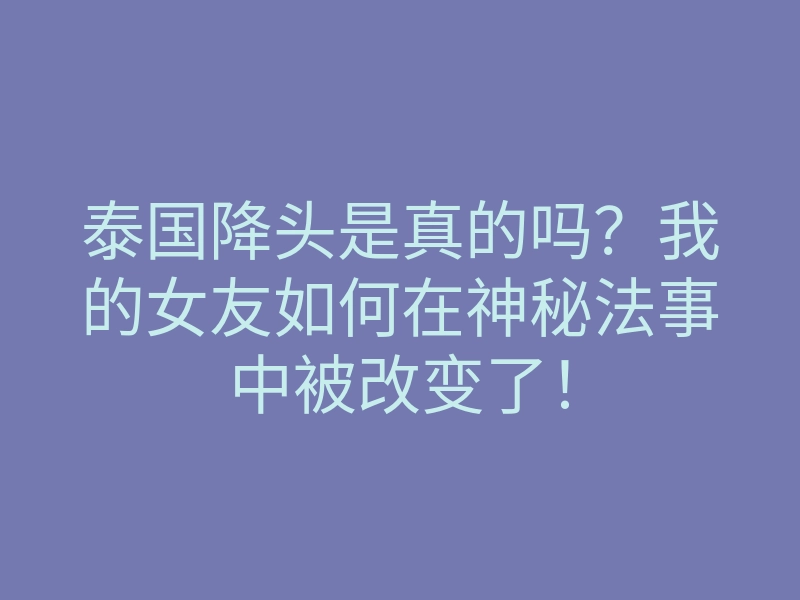 泰国降头是真的吗?我的女友如何在神秘法事中被改变了!