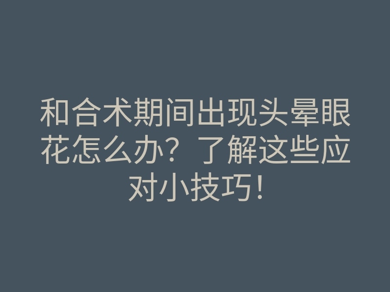 和合术期间出现头晕眼花怎么办?了解这些应对小技巧!
