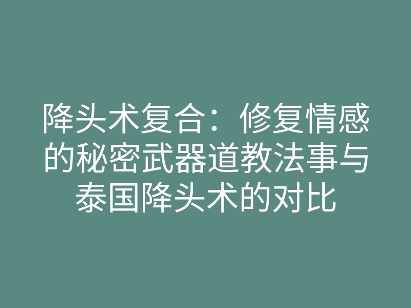 降头术复合:修复情感的秘密武器道教法事与泰国降头术的对比