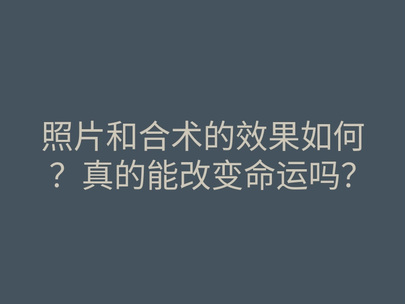 照片和合术的效果如何?真的能改变命运吗?