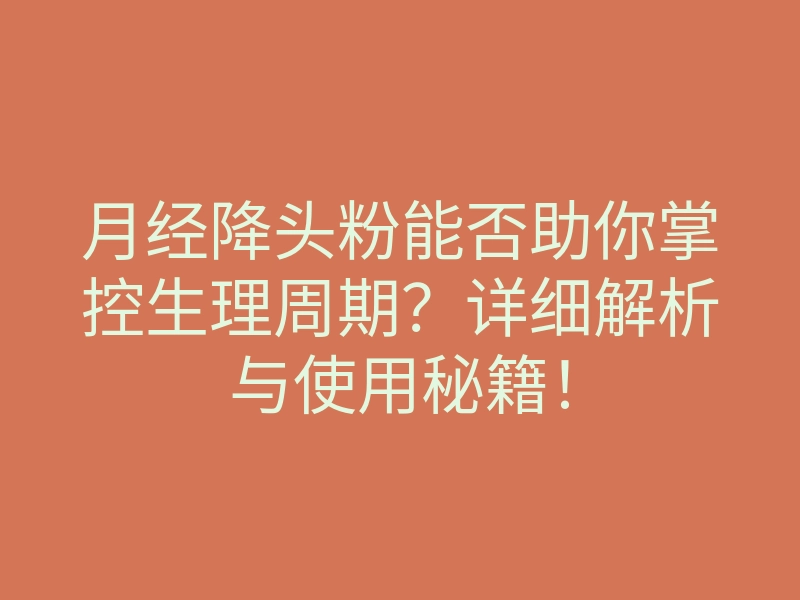 月经降头粉能否助你掌控生理周期?详细解析与使用秘籍!