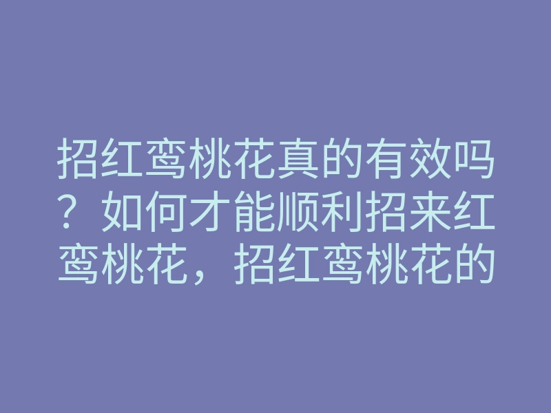 招红鸾桃花真的有效吗?如何才能顺利招来红鸾桃花,招红鸾桃花的最佳方法揭秘