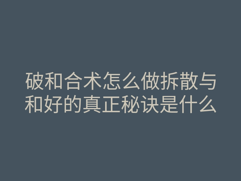 破和合术怎么做拆散与和好的真正秘诀是什么