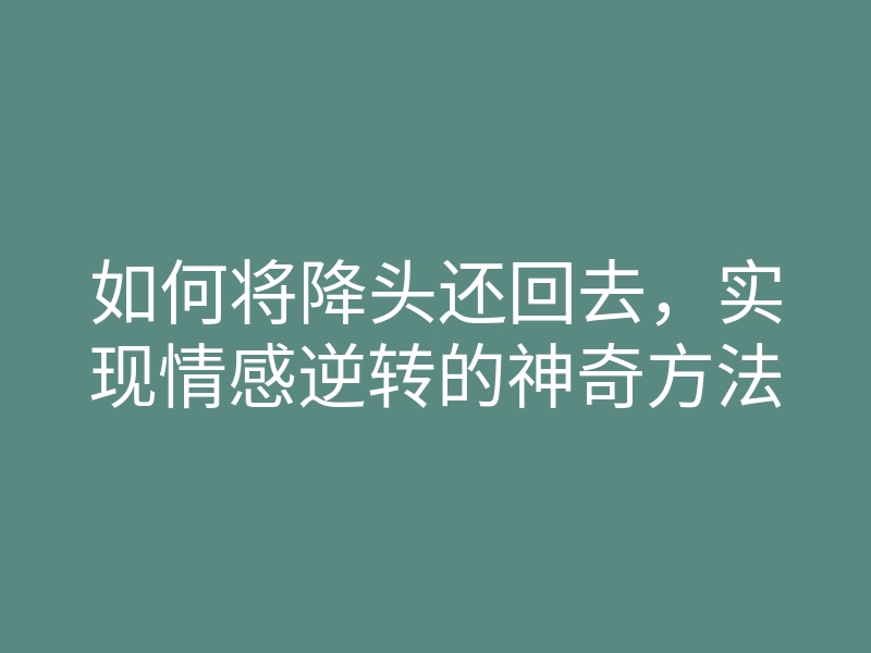 如何将降头还回去,实现情感逆转的神奇方法