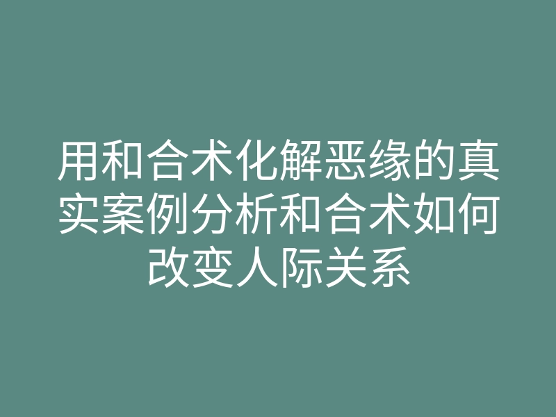 用和合术化解恶缘的真实案例分析和合术如何改变人际关系