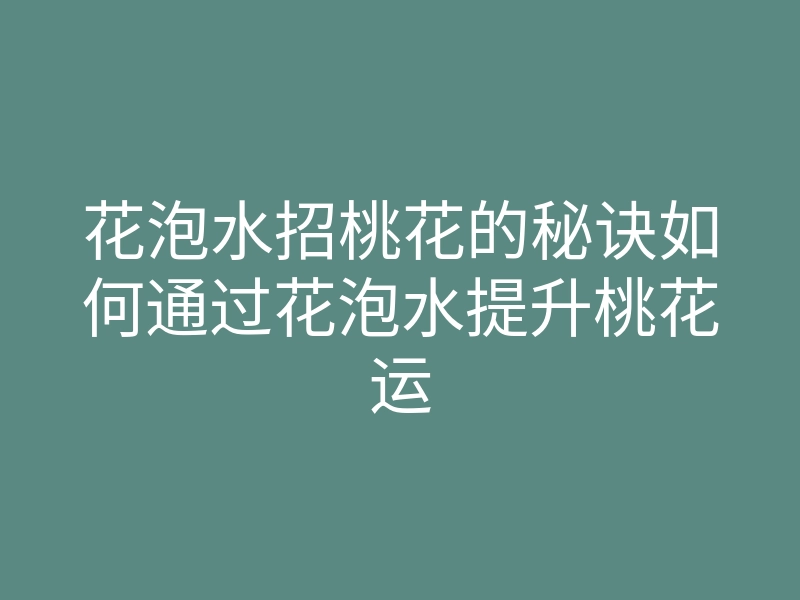 花泡水招桃花的秘诀如何通过花泡水提升桃花运