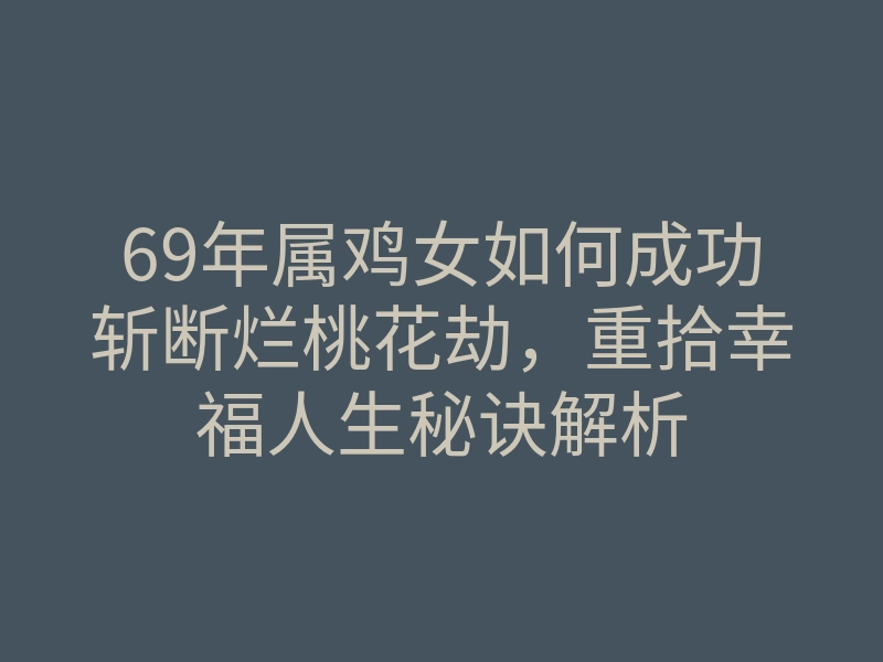 69年属鸡女如何成功斩断烂桃花劫,重拾幸福人生秘诀解析