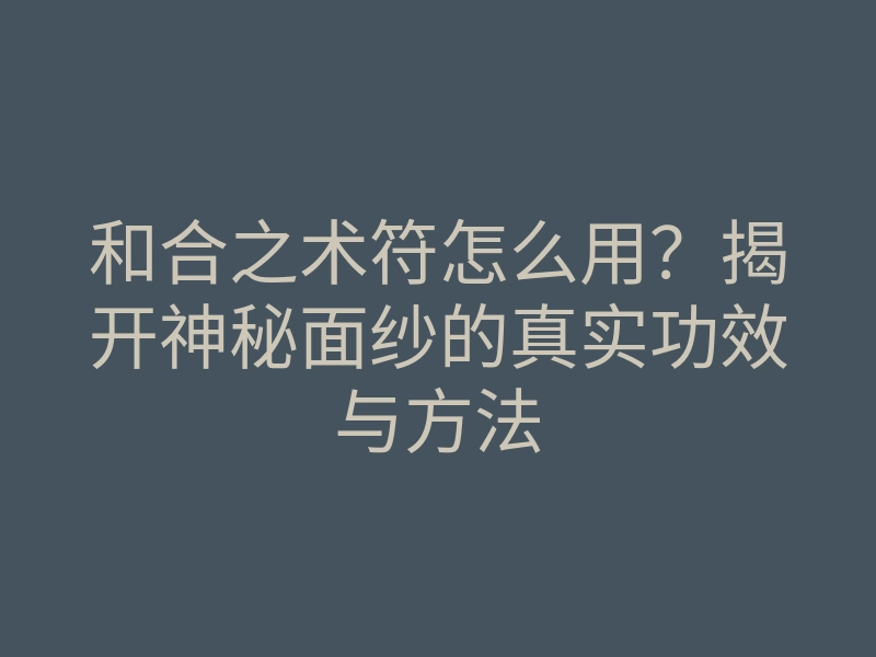 和合之术符怎么用?揭开神秘面纱的真实功效与方法