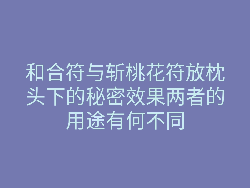 和合符与斩桃花符放枕头下的秘密效果两者的用途有何不同