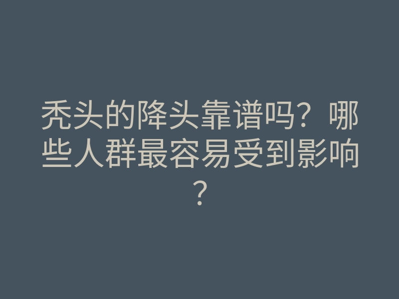 秃头的降头靠谱吗?哪些人群最容易受到影响?