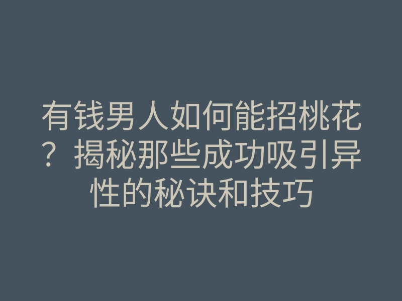 有钱男人如何能招桃花?揭秘那些成功吸引异性的秘诀和技巧