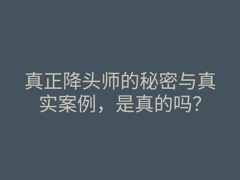真正降头师的秘密与真实案例,是真的吗?