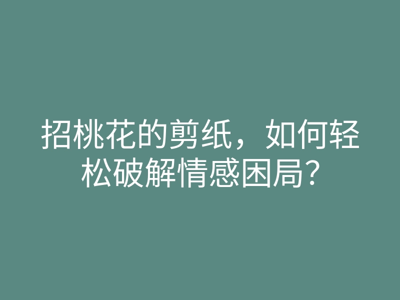 招桃花的剪纸,如何轻松破解情感困局?