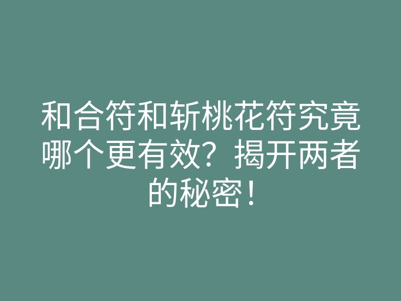 和合符和斩桃花符究竟哪个更有效?揭开两者的秘密!