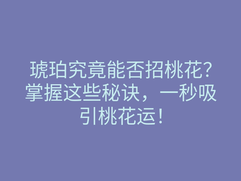 琥珀究竟能否招桃花?掌握这些秘诀,一秒吸引桃花运!