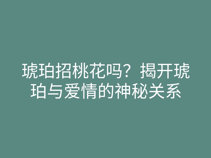 琥珀招桃花吗?揭开琥珀与爱情的神秘关系