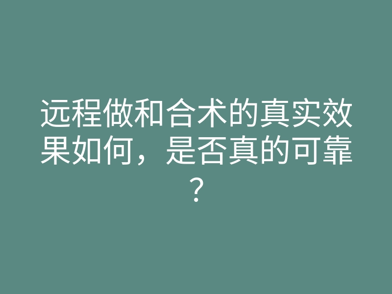 远程做和合术的真实效果如何,是否真的可靠?