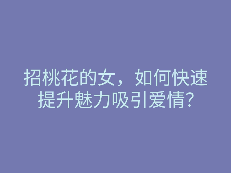 招桃花的女,如何快速提升魅力吸引爱情?