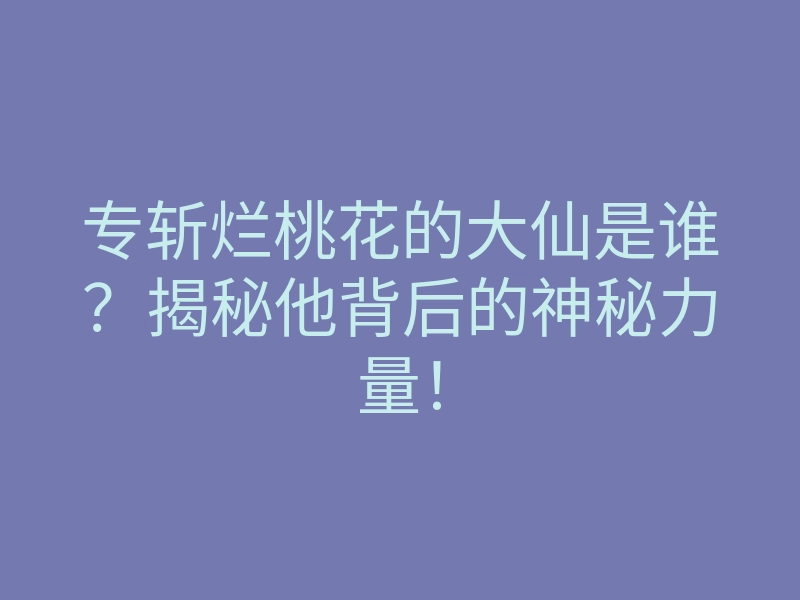 专斩烂桃花的大仙是谁？揭秘他背后的神秘力量！