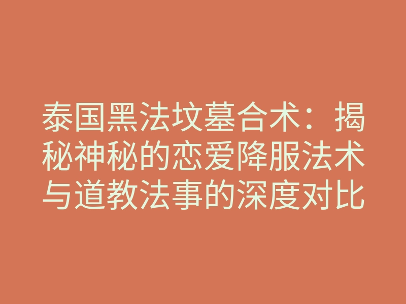 泰国黑法坟墓合术:揭秘神秘的恋爱降服法术与道教法事的深度对比