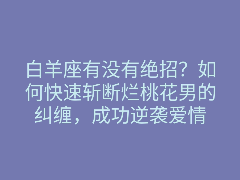 白羊座有没有绝招?如何快速斩断烂桃花男的纠缠,成功逆袭爱情