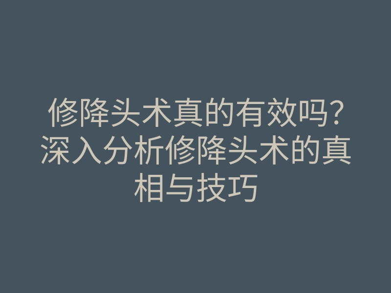 修降头术真的有效吗?深入分析修降头术的真相与技巧