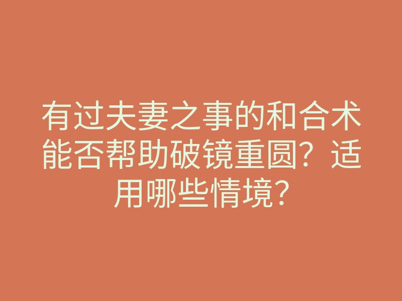 有过夫妻之事的和合术能否帮助破镜重圆?适用哪些情境?