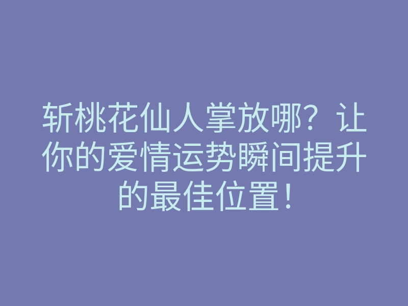 斩桃花仙人掌放哪?让你的爱情运势瞬间提升的最佳位置!