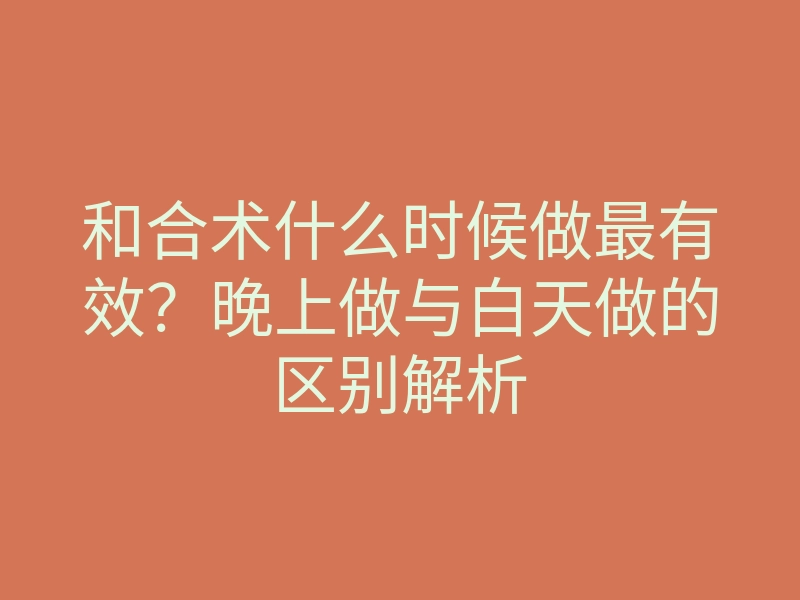 和合术什么时候做最有效?晚上做与白天做的区别解析