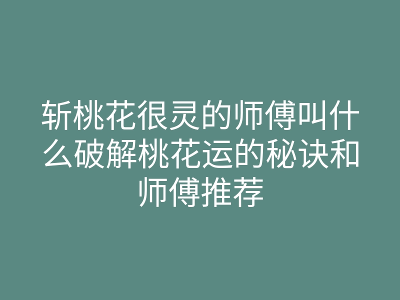 斩桃花很灵的师傅叫什么破解桃花运的秘诀和师傅推荐