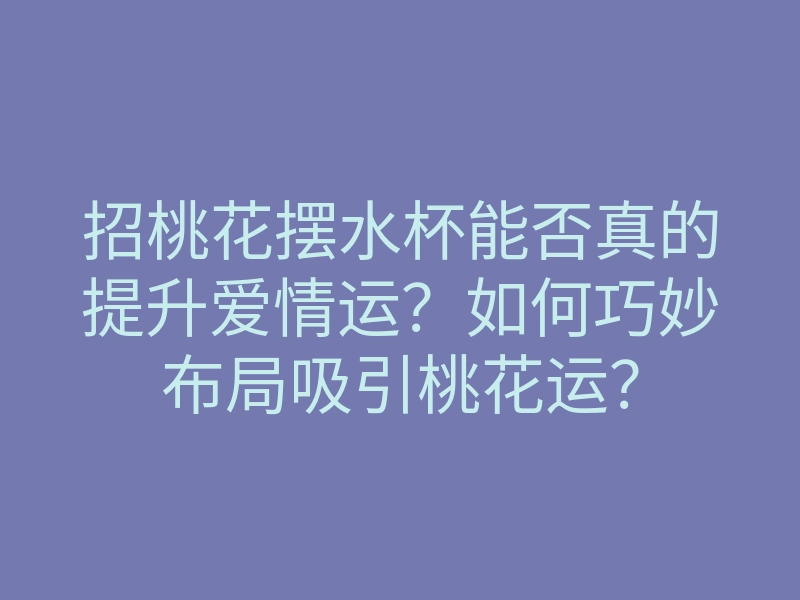 招桃花摆水杯能否真的提升爱情运?如何巧妙布局吸引桃花运?