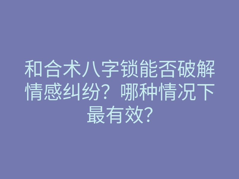 和合术八字锁能否破解情感纠纷?哪种情况下最有效?
