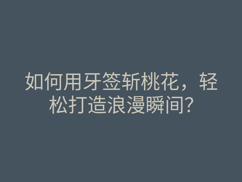如何用牙签斩桃花,轻松打造浪漫瞬间?
