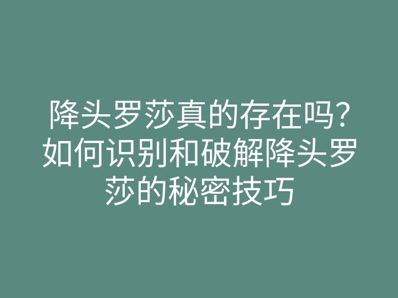 降头罗莎真的存在吗?如何识别和破解降头罗莎的秘密技巧