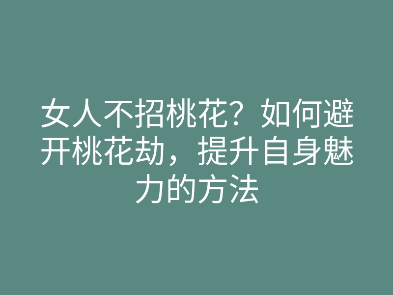 女人不招桃花?如何避开桃花劫,提升自身魅力的方法