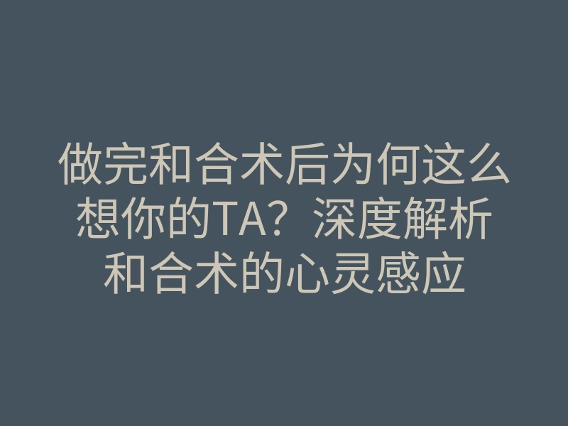 做完和合术后为何这么想你的TA?深度解析和合术的心灵感应