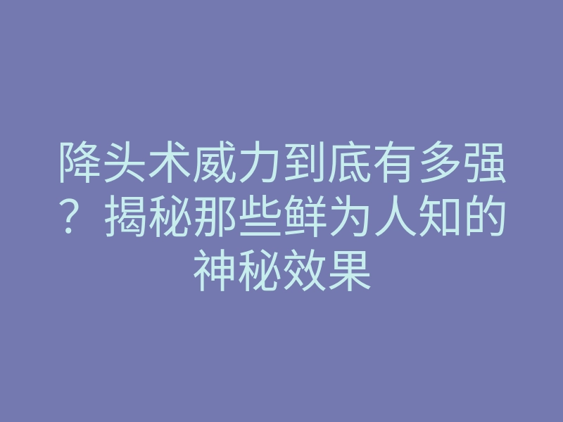 降头术威力到底有多强?揭秘那些鲜为人知的神秘效果