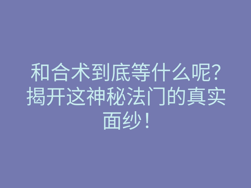 和合术到底等什么呢?揭开这神秘法门的真实面纱!