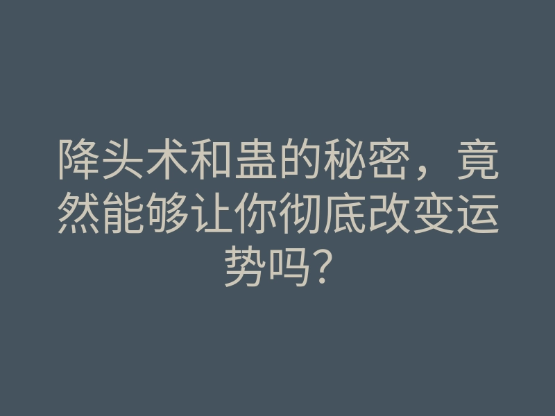 降头术和蛊的秘密,竟然能够让你彻底改变运势吗?