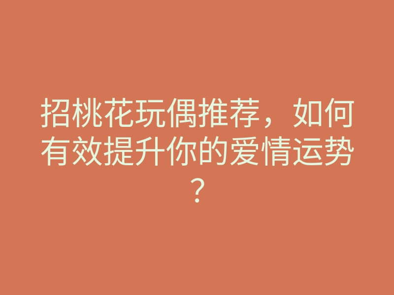 招桃花玩偶推荐,如何有效提升你的爱情运势?