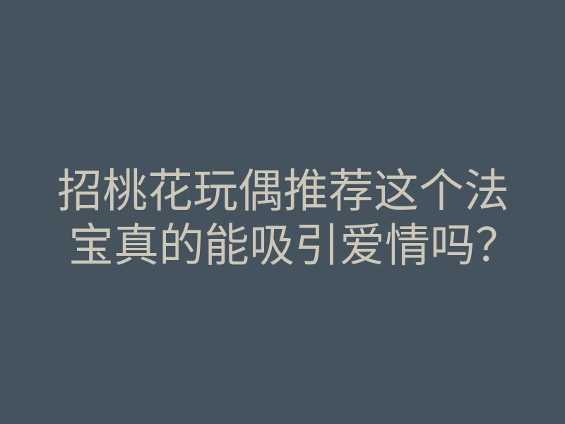 招桃花玩偶推荐这个法宝真的能吸引爱情吗?