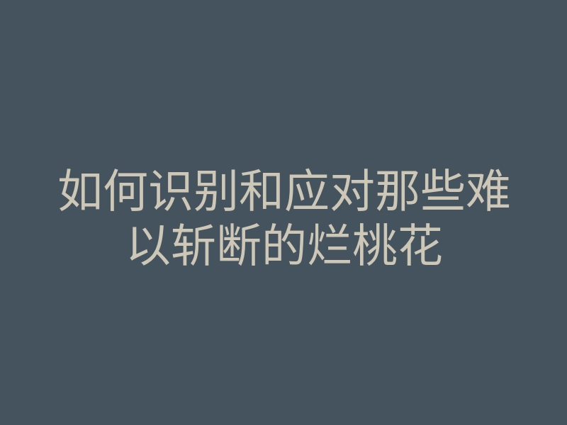 如何识别和应对那些难以斩断的烂桃花