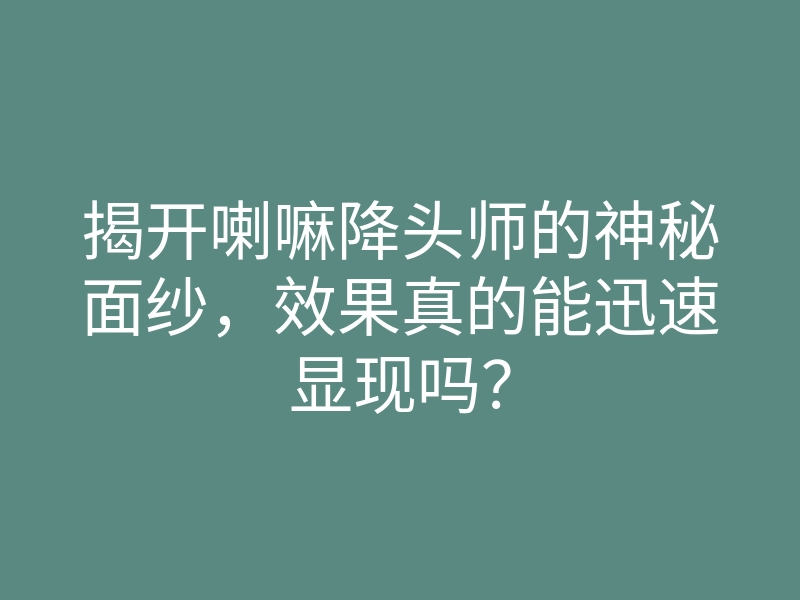 揭开喇嘛降头师的神秘面纱,效果真的能迅速显现吗?