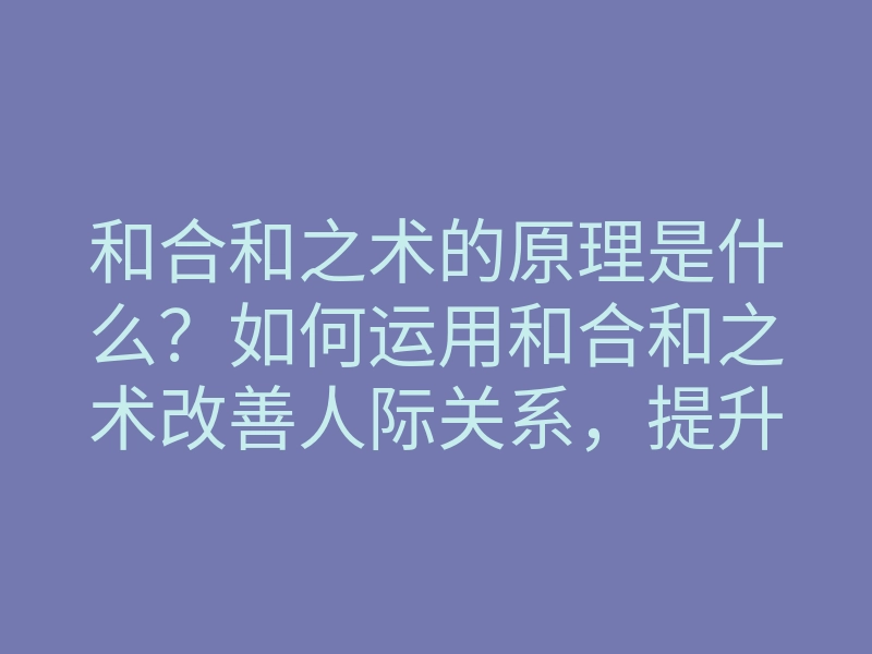 和合和之术的原理是什么?如何运用和合和之术改善人际关系,提升运势?