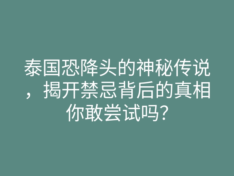 泰国恐降头的神秘传说,揭开禁忌背后的真相你敢尝试吗?