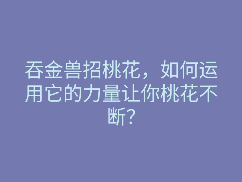 吞金兽招桃花,如何运用它的力量让你桃花不断?