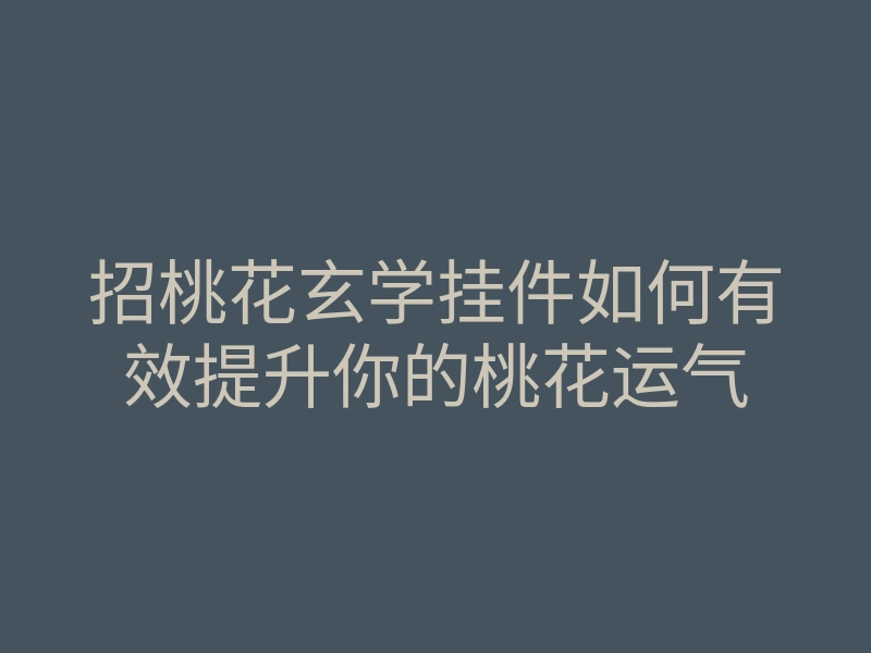招桃花玄学挂件如何有效提升你的桃花运气